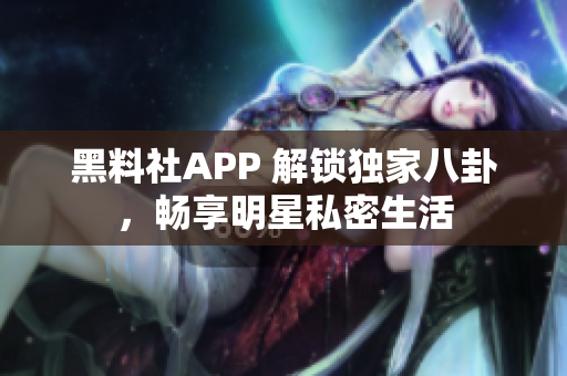 黑料社APP 解锁独家八卦，畅享明星私密生活