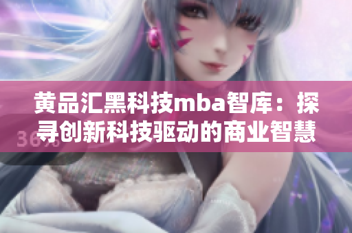 黄品汇黑科技mba智库：探寻创新科技驱动的商业智慧