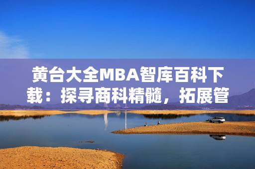 黄台大全MBA智库百科下载：探寻商科精髓，拓展管理视野