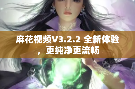 麻花视频V3.2.2 全新体验，更纯净更流畅