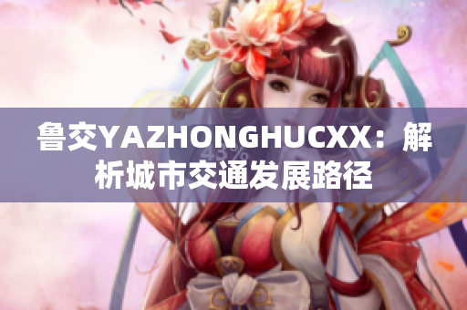 鲁交YAZHONGHUCXX：解析城市交通发展路径