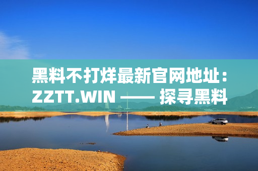 黑料不打烊最新官网地址：ZZTT.WIN —— 探寻黑料世界的新门户