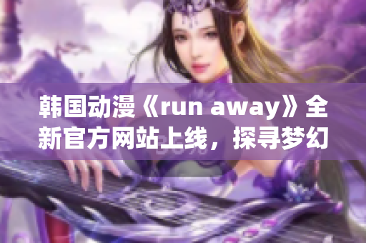 韩国动漫《run away》全新官方网站上线，探寻梦幻世界