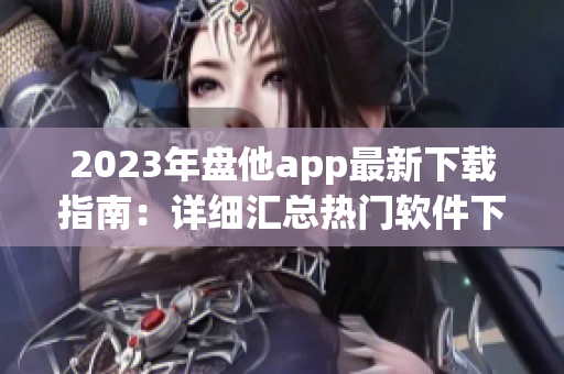 2023年盘他app最新下载指南：详细汇总热门软件下载与使用技巧