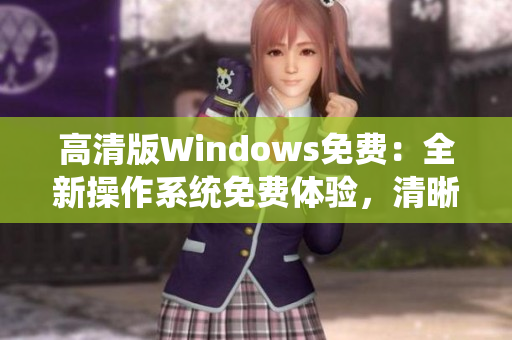 高清版Windows免费：全新操作系统免费体验，清晰画面带来全新体验