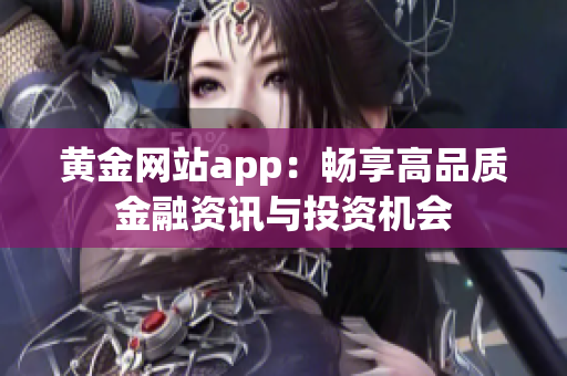 黄金网站app：畅享高品质金融资讯与投资机会