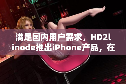 满足国内用户需求，HD2linode推出iPhone产品，在中国市场迅速成熟爆红