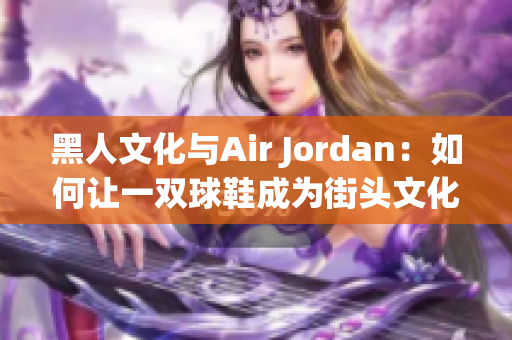 黑人文化与Air Jordan：如何让一双球鞋成为街头文化的标志与象征