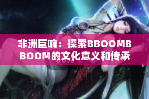 非洲巨响：探索BBOOMBBOOM的文化意义和传承