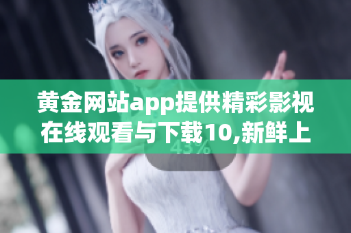 黄金网站app提供精彩影视在线观看与下载10,新鲜上线!