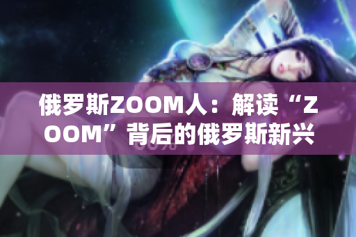 俄罗斯ZOOM人：解读“ZOOM”背后的俄罗斯新兴力量