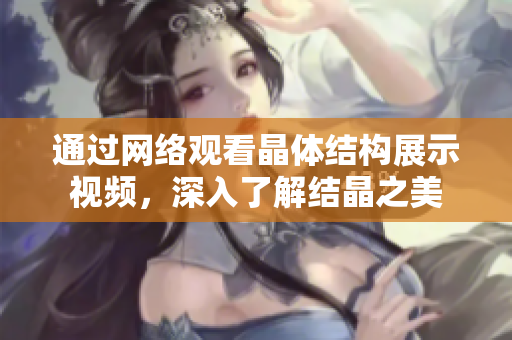 通过网络观看晶体结构展示视频，深入了解结晶之美