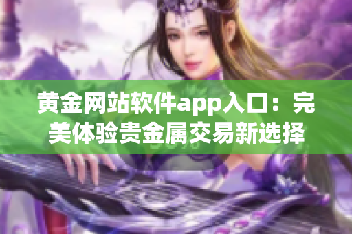 黄金网站软件app入口：完美体验贵金属交易新选择