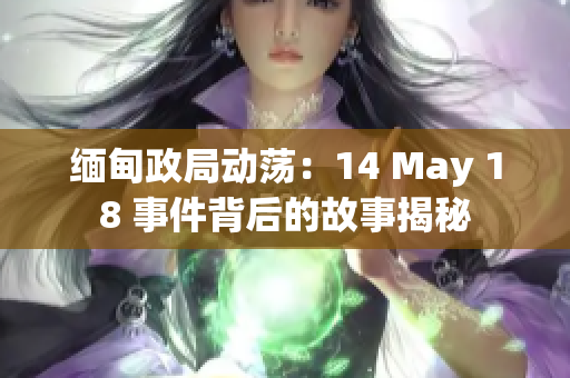 缅甸政局动荡：14 May 18 事件背后的故事揭秘