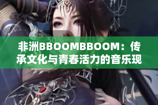 非洲BBOOMBBOOM：传承文化与青春活力的音乐现象