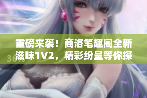 重磅来袭！商洛笔趣阁全新滋味1V2，精彩纷呈等你探索！