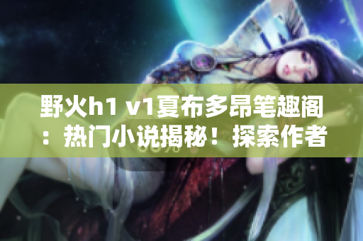 野火h1 v1夏布多昂笔趣阁：热门小说揭秘！探索作者心路，感受独特魅力。