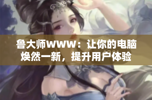 鲁大师WWW：让你的电脑焕然一新，提升用户体验