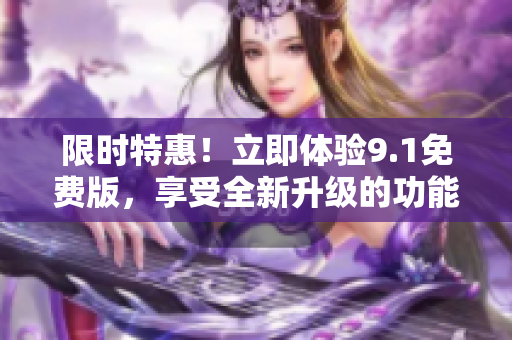 限时特惠！立即体验9.1免费版，享受全新升级的功能