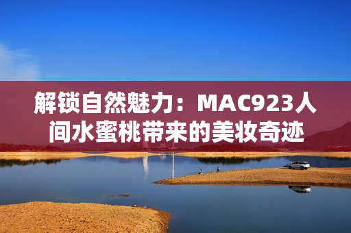 解锁自然魅力：MAC923人间水蜜桃带来的美妆奇迹