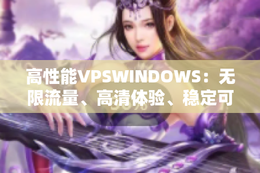 高性能VPSWINDOWS：无限流量、高清体验、稳定可靠