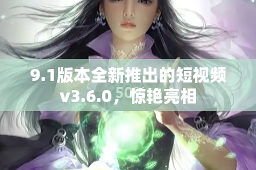 9.1版本全新推出的短视频v3.6.0，惊艳亮相