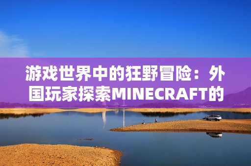 游戏世界中的狂野冒险：外国玩家探索MINECRAFT的乐趣