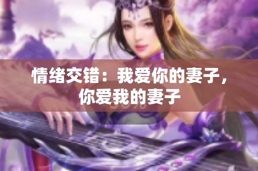 情绪交错：我爱你的妻子，你爱我的妻子