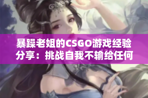 暴躁老姐的CSGO游戏经验分享：挑战自我不输给任何人