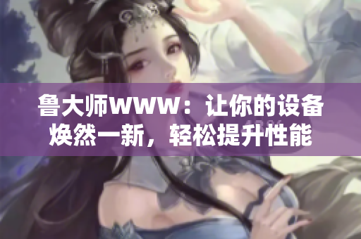 鲁大师WWW：让你的设备焕然一新，轻松提升性能