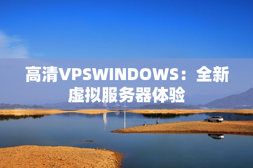 高清VPSWINDOWS：全新虚拟服务器体验