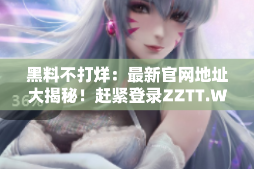 黑料不打烊：最新官网地址大揭秘！赶紧登录ZZTT.WIN，一探究竟！