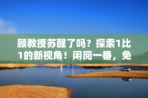 顾教授苏醒了吗？探索1比1的新视角！闲阅一番，免费揭晓全新故事。