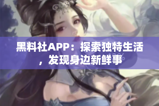 黑料社APP：探索独特生活，发现身边新鲜事