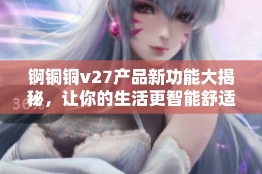 锕铜铜v27产品新功能大揭秘，让你的生活更智能舒适