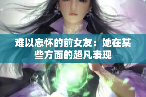 难以忘怀的前女友：她在某些方面的超凡表现