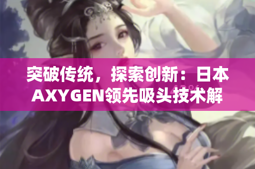 突破传统，探索创新：日本AXYGEN领先吸头技术解析