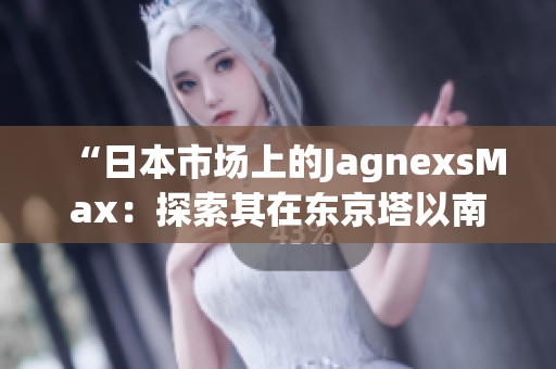 “日本市场上的JagnexsMax：探索其在东京塔以南的独特表现与影响”