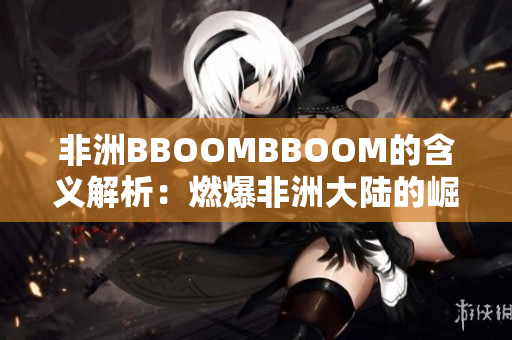 非洲BBOOMBBOOM的含义解析：燃爆非洲大陆的崛起力量