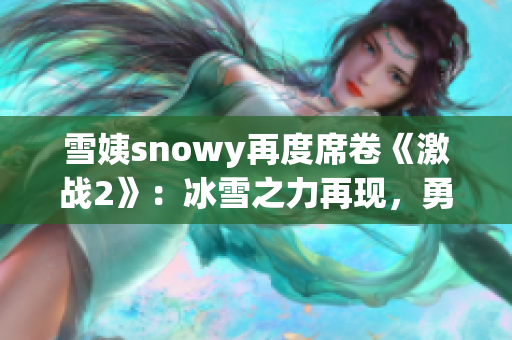 雪姨snowy再度席卷《激战2》：冰雪之力再现，勇士们挑战冰雪王座