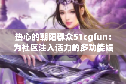 热心的朝阳群众51cgfun：为社区注入活力的多功能娱乐平台