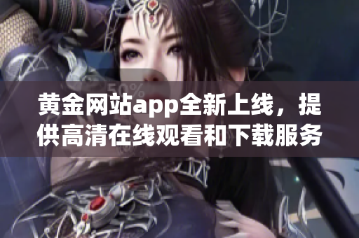 黄金网站app全新上线，提供高清在线观看和下载服务