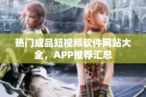 热门成品短视频软件网站大全，APP推荐汇总