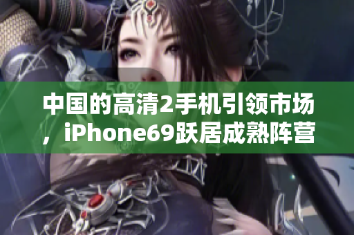 中国的高清2手机引领市场，iPhone69跃居成熟阵营