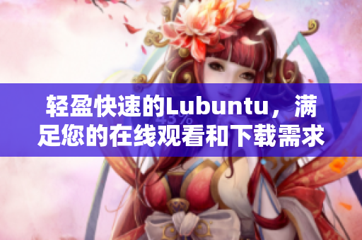 轻盈快速的Lubuntu，满足您的在线观看和下载需求