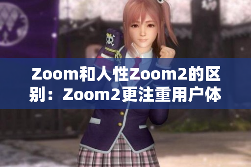 Zoom和人性Zoom2的区别：Zoom2更注重用户体验 和交互性 