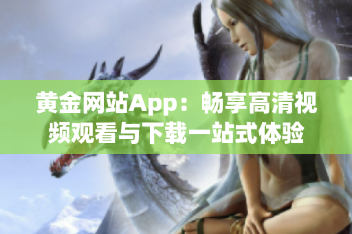 黄金网站App：畅享高清视频观看与下载一站式体验