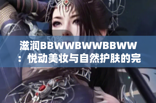 滋润BBWWBWWBBWW：悦动美妆与自然护肤的完美结合