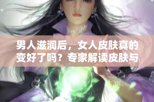 男人滋润后，女人皮肤真的变好了吗？专家解读皮肤与人际关系的关联