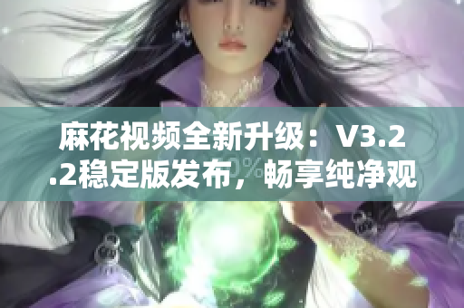 麻花视频全新升级：V3.2.2稳定版发布，畅享纯净观影体验